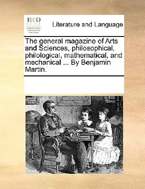 The General Magazine of Arts and Sciences, Philosophical, Philological, Mathematical, and Mechanical ... by Benjamin Martin. by Multiple Contributors