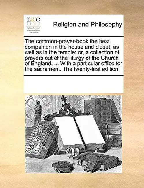 The Common-Prayer-Book the Best Companion in the House and Closet, as Well as in the Temple: Or, a Collection of Prayers Out of the Liturgy of the Chu by Multiple Contributors