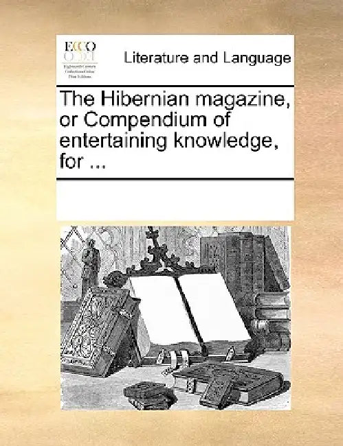 The Hibernian Magazine, or Compendium of Entertaining Knowledge, for ... by Multiple Contributors