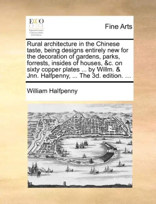 Rural Architecture in the Chinese Taste, Being Designs Entirely New for the Decoration of Gardens, Parks, Forrests, Insides of Houses, &C. on Sixty Co by William Halfpenny