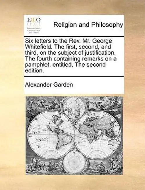 Six Letters to the REV. Mr. George Whitefield. the First, Second, and Third, on the Subject of Justification. the Fourth Containing Remarks on a Pamph by Alexander Garden