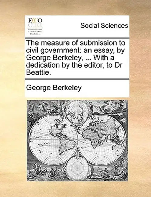 The Measure of Submission to Civil Government: An Essay, by George Berkeley, ... with a Dedication by the Editor, to Dr Beattie. by George Berkeley