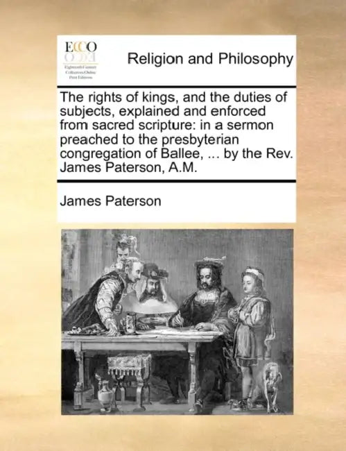 The Rights of Kings, and the Duties of Subjects, Explained and Enforced from Sacred Scripture: In a Sermon Preached to the Presbyterian Congregation o by James Paterson
