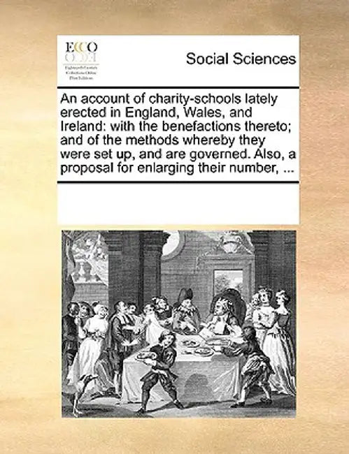 An Account of Charity-Schools Lately Erected in England, Wales, and Ireland: With the Benefactions Thereto; And of the Methods Whereby They Were Set U by Multiple Contributors