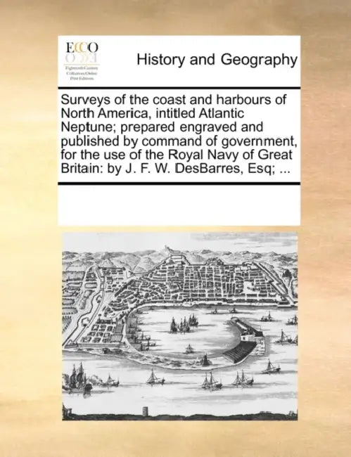 Surveys of the Coast and Harbours of North America, Intitled Atlantic Neptune; Prepared Engraved and Published by Command of Government, for the Use o by Multiple Contributors