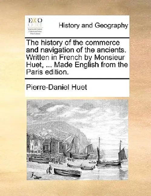 The History of the Commerce and Navigation of the Ancients. Written in French by Monsieur Huet, ... Made English from the Paris Edition. by Pierre-Daniel Huet