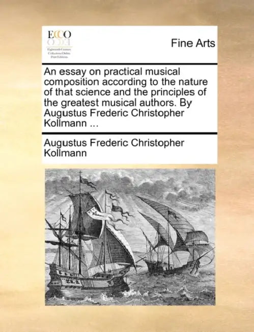 An Essay on Practical Musical Composition According to the Nature of That Science and the Principles of the Greatest Musical Authors. by Augustus Fred by Augustus Frederic Christopher Kollmann