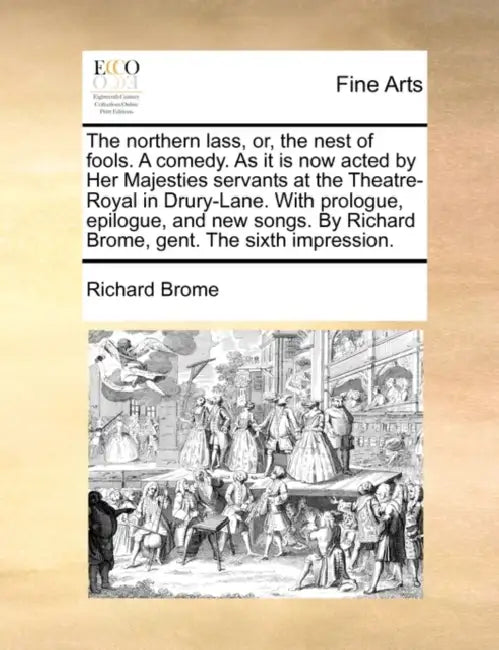 The Northern Lass, Or, the Nest of Fools. a Comedy. as It Is Now Acted by Her Majesties Servants at the Theatre-Royal in Drury-Lane. with Prologue, Ep by Richard Brome