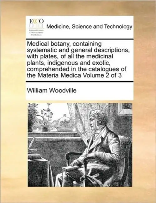 Medical Botany, Containing Systematic and General Descriptions, with Plates, of All the Medicinal Plants, Indigenous and Exotic, Comprehended in the C by William Woodville