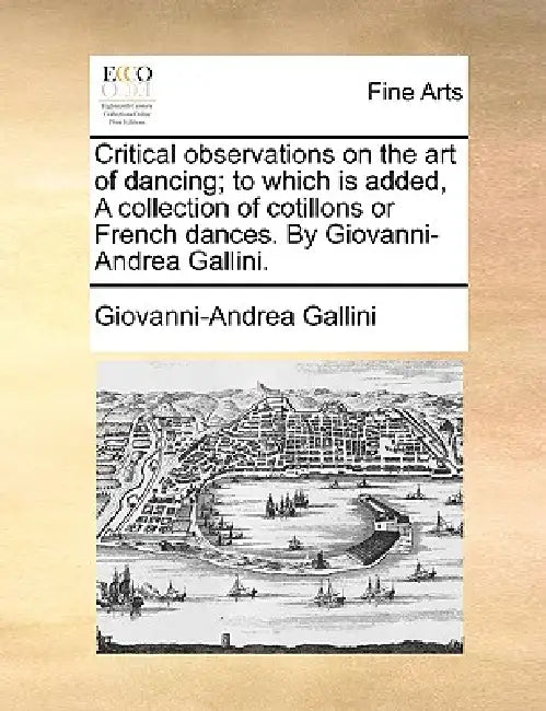 Critical Observations on the Art of Dancing; To Which Is Added, a Collection of Cotillons or French Dances. by Giovanni-Andrea Gallini. by Giovanni-Andrea Gallini