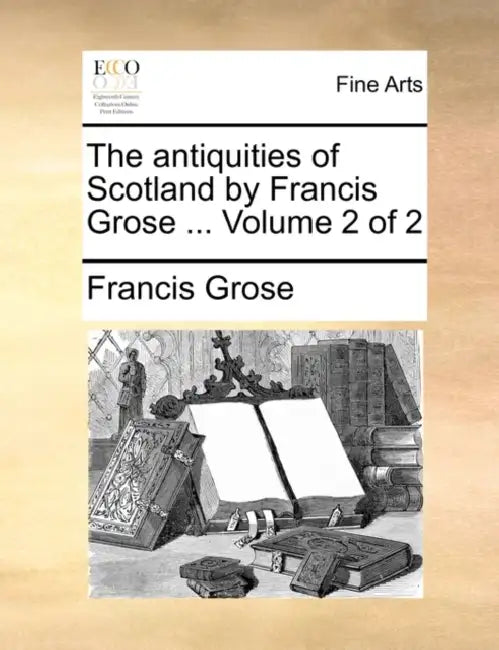 The Antiquities of Scotland by Francis Grose ... Volume 2 of 2 by Francis Grose