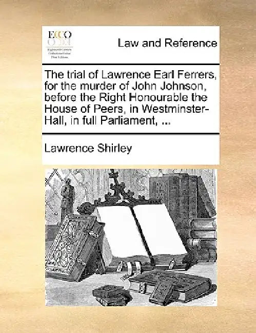 The Trial of Lawrence Earl Ferrers, for the Murder of John Johnson, Before the Right Honourable the House of Peers, in Westminster-Hall, in Full Parli by Lawrence Shirley