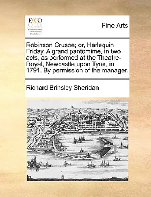 Robinson Crusoe; Or, Harlequin Friday. a Grand Pantomime, in Two Acts, as Performed at the Theatre-Royal, Newcastle Upon Tyne, in 1791. by Permission by Richard Brinsley Sheridan