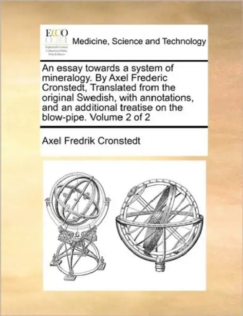 An essay towards a system of mineralogy. By Axel Frederic Cronstedt, Translated from the original Swedish, with annotations, and an additional treatis by Axel Fredrik Cronstedt