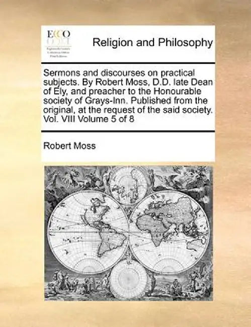 Sermons and Discourses on Practical Subjects. by Robert Moss, D.D. Late Dean of Ely, and Preacher to the Honourable Society of Grays-Inn. Published fr by Robert Moss