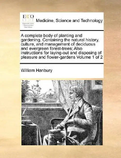 A complete body of planting and gardening. Containing the natural history, culture, and management of deciduous and evergreen forest-trees; Also instr by William Hanbury