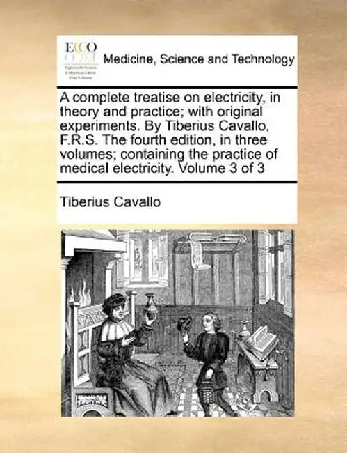 A Complete Treatise on Electricity, in Theory and Practice; With Original Experiments. by Tiberius Cavallo, F.R.S. the Fourth Edition, in Three Volume by Tiberius Cavallo