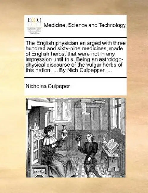 The English physician enlarged with three hundred and sixty-nine medicines, made of English herbs, that were not in any impression until this. Being a by Nicholas Culpeper