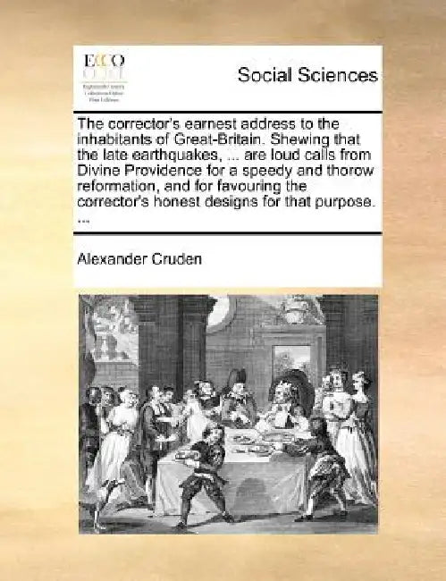 The Corrector's Earnest Address to the Inhabitants of Great-Britain. Shewing That the Late Earthquakes, ... Are Loud Calls from Divine Providence for by Alexander Cruden