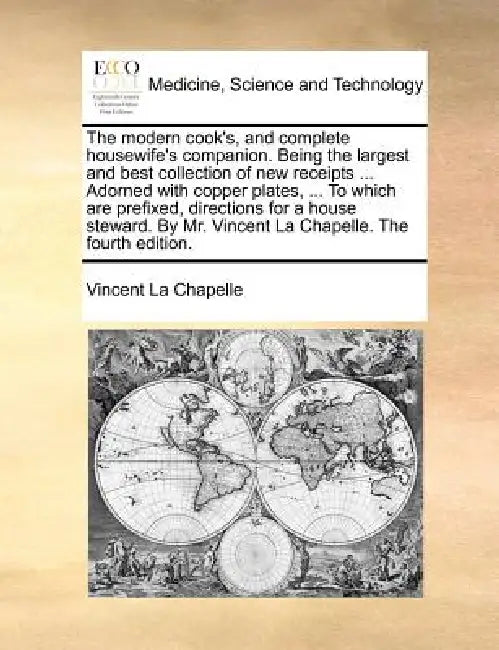 The Modern Cook's, and Complete Housewife's Companion. Being the Largest and Best Collection of New Receipts ... Adorned with Copper Plates, ... to Wh by Vincent La Chapelle