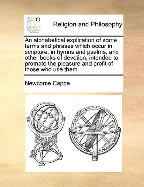 An Alphabetical Explication of Some Terms and Phrases Which Occur in Scripture, in Hymns and Psalms, and Other Books of Devotion, Intended to Promote by Newcome Cappe