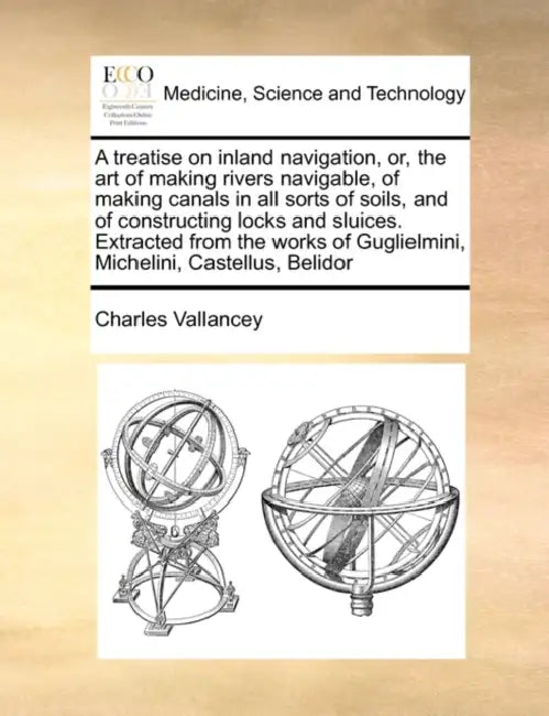 A Treatise on Inland Navigation, Or, the Art of Making Rivers Navigable, of Making Canals in All Sorts of Soils, and of Constructing Locks and Sluices by Charles Vallancey
