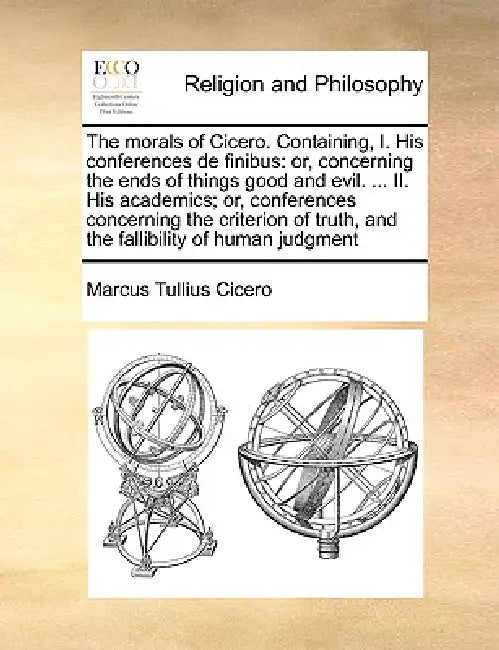 The Morals of Cicero. Containing, I. His Conferences de Finibus: Or, Concerning the Ends of Things Good and Evil. ... II. His Academics; Or, Conferenc by Marcus Tullius Cicero