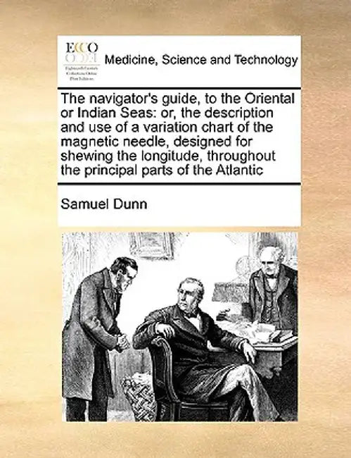 The Navigator's Guide, to the Oriental or Indian Seas: Or, the Description and Use of a Variation Chart of the Magnetic Needle, Designed for Shewing t by Samuel Dunn