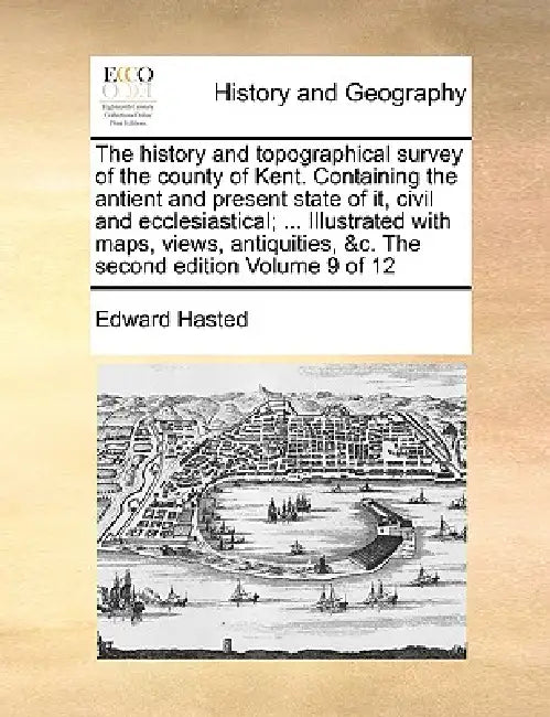 The history and topographical survey of the county of Kent. Containing the antient and present state of it, civil and ecclesiastical; ... Illustrated by Edward Hasted