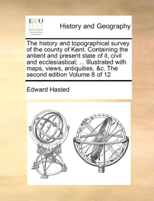 The history and topographical survey of the county of Kent. Containing the antient and present state of it, civil and ecclesiastical; ... Illustrated by Edward Hasted