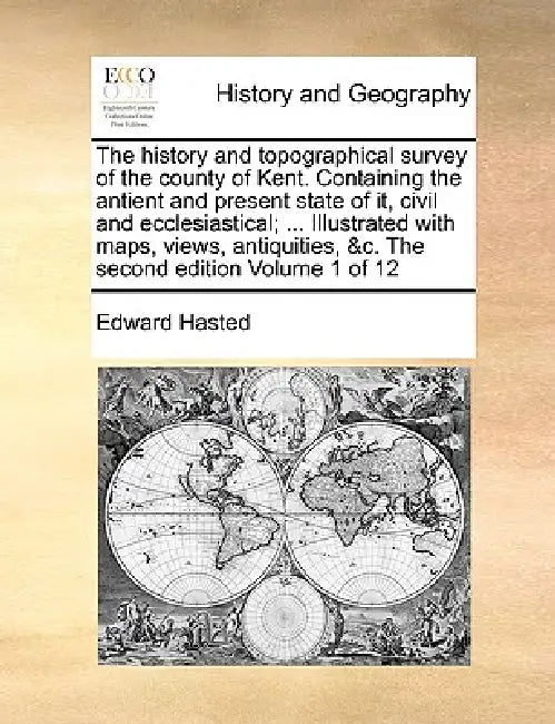The history and topographical survey of the county of Kent. Containing the antient and present state of it, civil and ecclesiastical; ... Illustrated by Edward Hasted