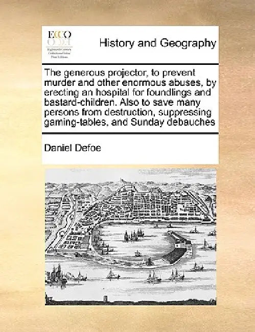 The Generous Projector, to Prevent Murder and Other Enormous Abuses, by Erecting an Hospital for Foundlings and Bastard-Children. Also to Save Many Pe by Daniel Defoe