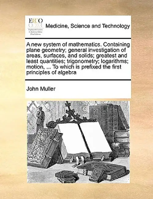 A New System of Mathematics. Containing Plane Geometry; General Investigation of Areas, Surfaces, and Solids; Greatest and Least Quantities; Trigonome by John Muller