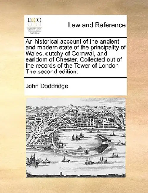 An Historical Account of the Ancient and Modern State of the Principality of Wales, Dutchy of Cornwal, and Earldom of Chester. Collected Out of the Re by John Doddridge