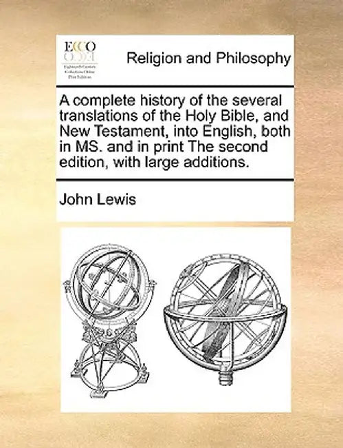 A Complete History of the Several Translations of the Holy Bible, and New Testament, Into English, Both in Ms. and in Print the Second Edition, with L by John Lewis
