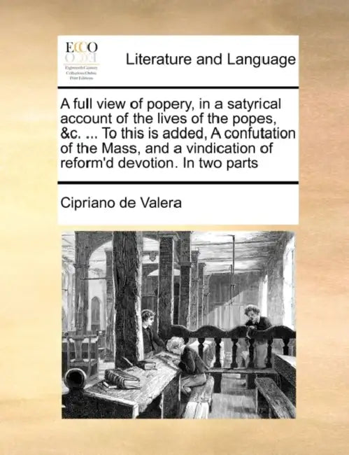 A full view of popery, in a satyrical account of the lives of the popes, &c. ... To this is added, A confutation of the Mass, and a vindication of ref by Cipriano de Valera