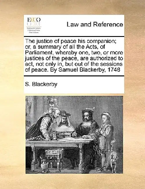 The justice of peace his companion; or, a summary of all the Acts, of Parliament, whereby one, two, or more justices of the peace, are authorized to a by S. Blackerby