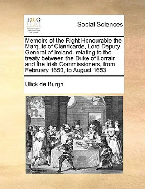 Memoirs of the Right Honourable the Marquis of Clanricarde, Lord Deputy General of Ireland. Relating to the Treaty Between the Duke of Lorrain and the by Ulick De Burgh