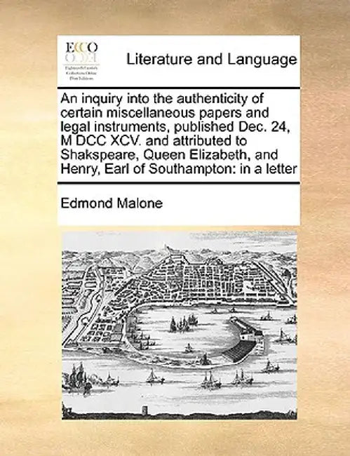 An Inquiry Into the Authenticity of Certain Miscellaneous Papers and Legal Instruments, Published Dec. 24, M DCC XCV. and Attributed to Shakspeare, Qu by Edmond Malone
