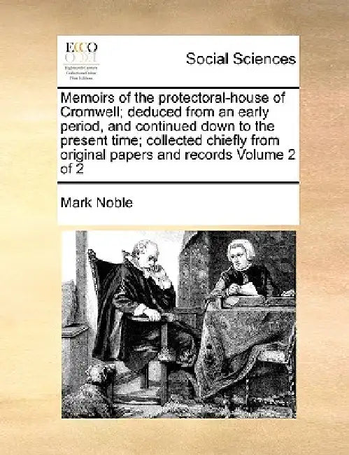 Memoirs of the Protectoral-House of Cromwell; Deduced from an Early Period, and Continued Down to the Present Time; Collected Chiefly from Original Pa by Mark Noble
