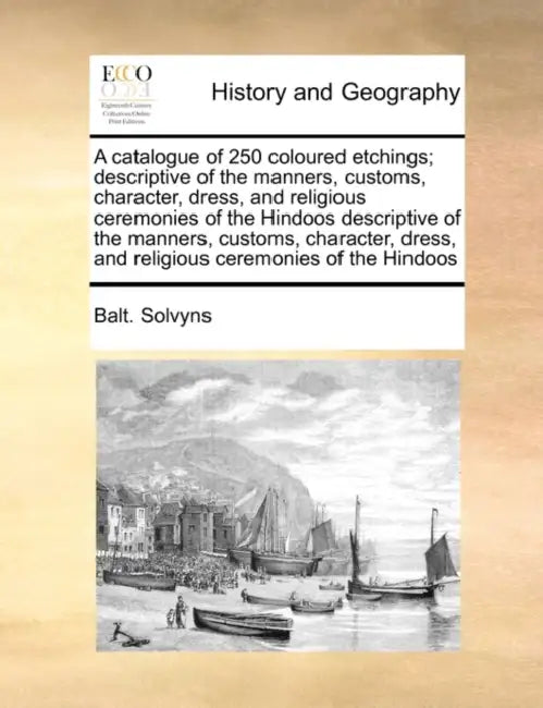 A Catalogue of 250 Coloured Etchings; Descriptive of the Manners, Customs, Character, Dress, and Religious Ceremonies of the Hindoos Descriptive of th by Balt Solvyns