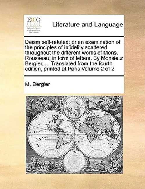 Deism Self-Refuted; Or an Examination of the Principles of Infidelity Scattered Throughout the Different Works of Mons. Rousseau; In Form of Letters. by M. Bergier