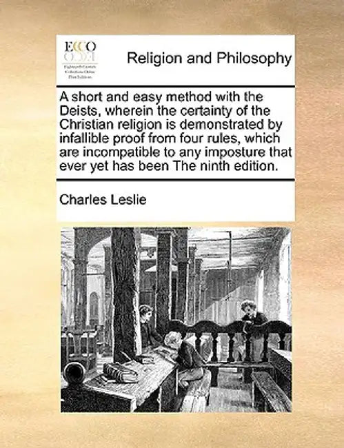 A Short and Easy Method with the Deists, Wherein the Certainty of the Christian Religion Is Demonstrated by Infallible Proof from Four Rules, Which Ar by Charles Leslie
