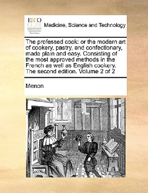 The Professed Cook: Or the Modern Art of Cookery, Pastry, and Confectionary, Made Plain and Easy. Consisting of the Most Approved Methods by Menon