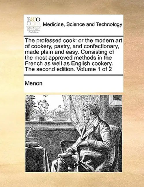 The Professed Cook: Or the Modern Art of Cookery, Pastry, and Confectionary, Made Plain and Easy. Consisting of the Most Approved Methods by Menon