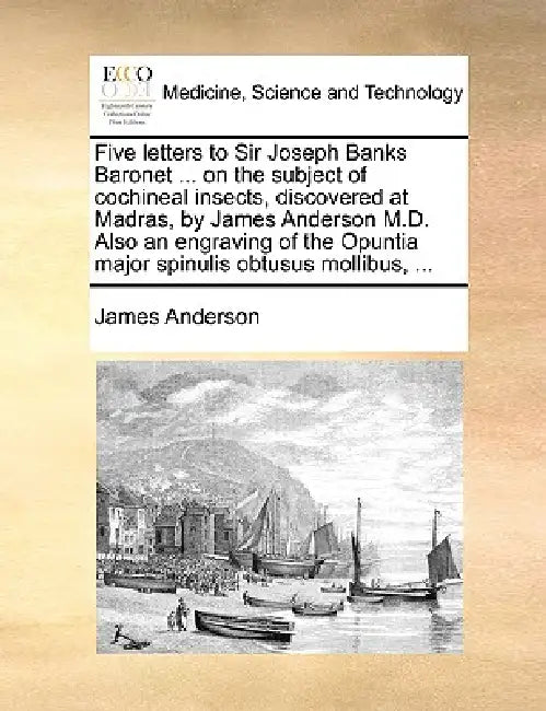 Five Letters to Sir Joseph Banks Baronet ... on the Subject of Cochineal Insects, Discovered at Madras, by James Anderson M.D. Also an Engraving of th by James Anderson