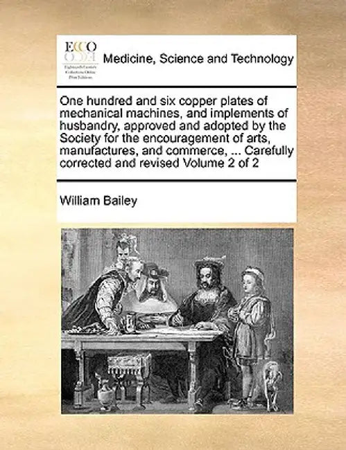 One Hundred and Six Copper Plates of Mechanical Machines, and Implements of Husbandry, Approved and Adopted by the Society for the Encouragement of Ar by William Bailey