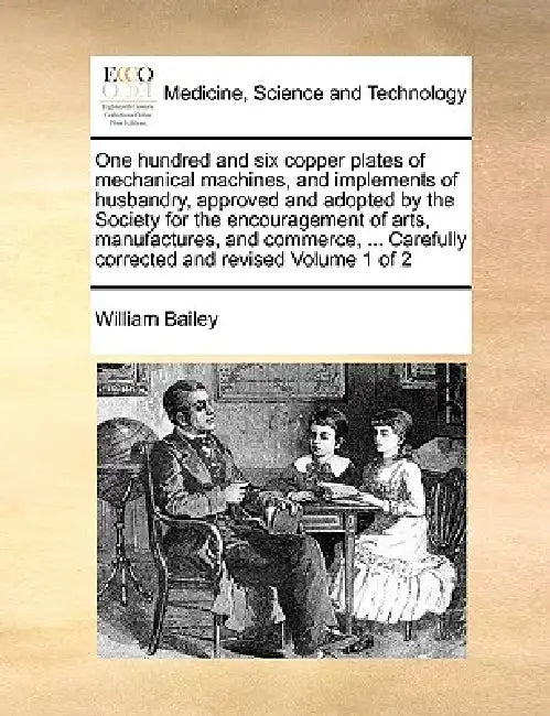 One Hundred and Six Copper Plates of Mechanical Machines, and Implements of Husbandry, Approved and Adopted by the Society for the Encouragement of Ar by William Bailey