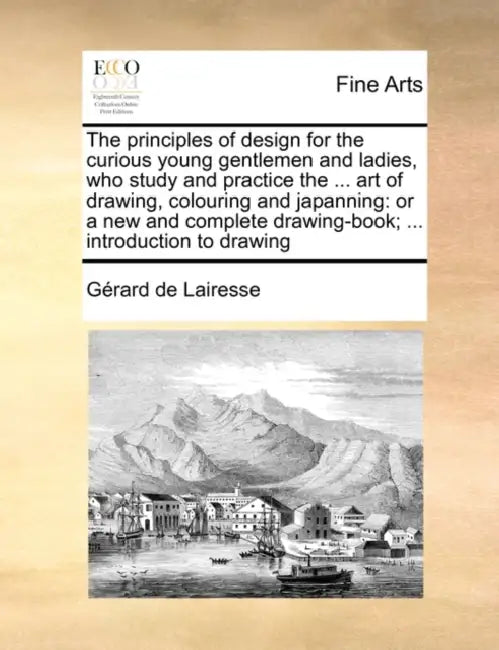 The Principles of Design for the Curious Young Gentlemen and Ladies, Who Study and Practice the ... Art of Drawing, Colouring and Japanning: Or a New by Gerard De Lairesse