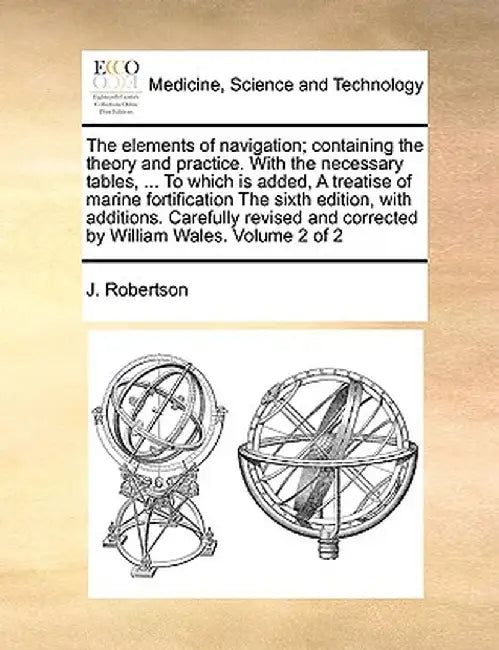 The Elements of Navigation; Containing the Theory and Practice. with the Necessary Tables, ... to Which Is Added, a Treatise of Marine Fortification t by J. Robertson